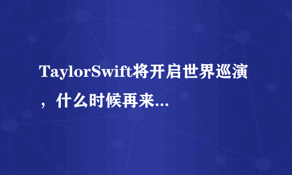 TaylorSwift将开启世界巡演，什么时候再来中国开演唱会?