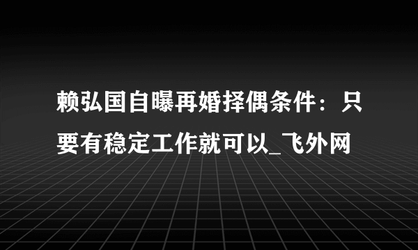 赖弘国自曝再婚择偶条件：只要有稳定工作就可以_飞外网