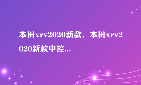 本田xrv2020新款，本田xrv2020新款中控显示屏有啥功能