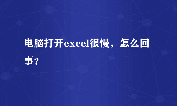 电脑打开excel很慢，怎么回事？