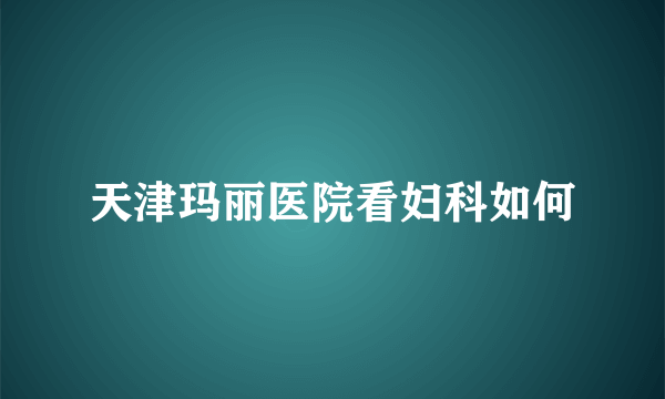 天津玛丽医院看妇科如何