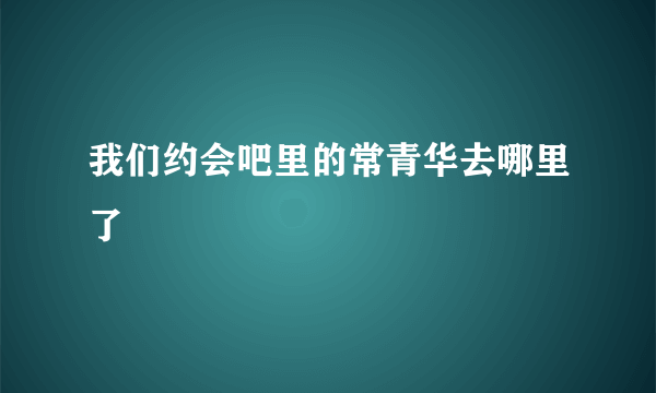 我们约会吧里的常青华去哪里了