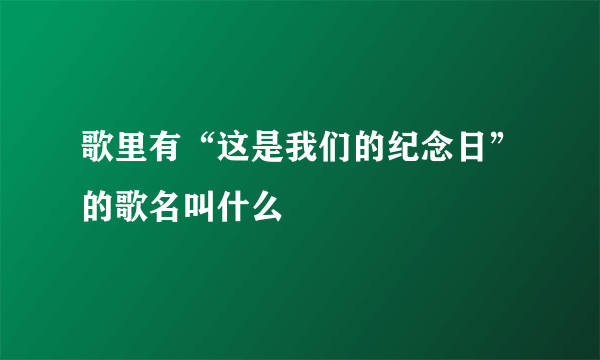 歌里有“这是我们的纪念日”的歌名叫什么