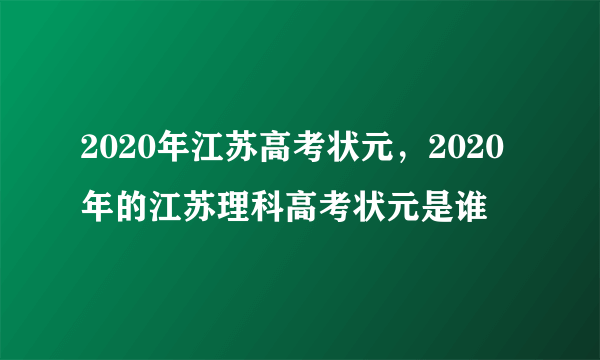 2020年江苏高考状元，2020年的江苏理科高考状元是谁