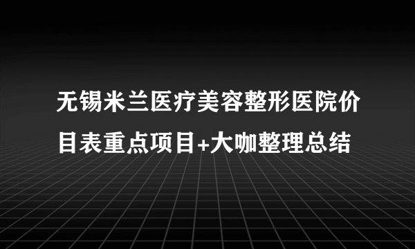 无锡米兰医疗美容整形医院价目表重点项目+大咖整理总结