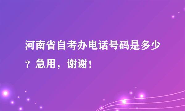 河南省自考办电话号码是多少？急用，谢谢！