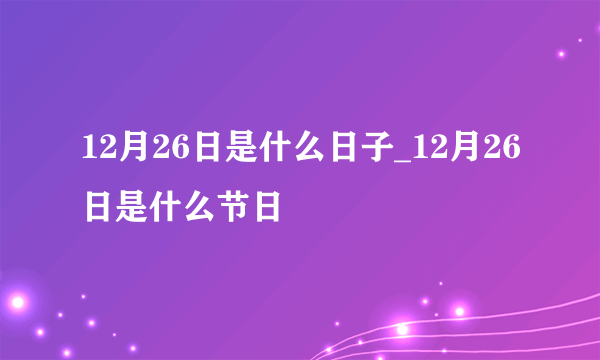 12月26日是什么日子_12月26日是什么节日