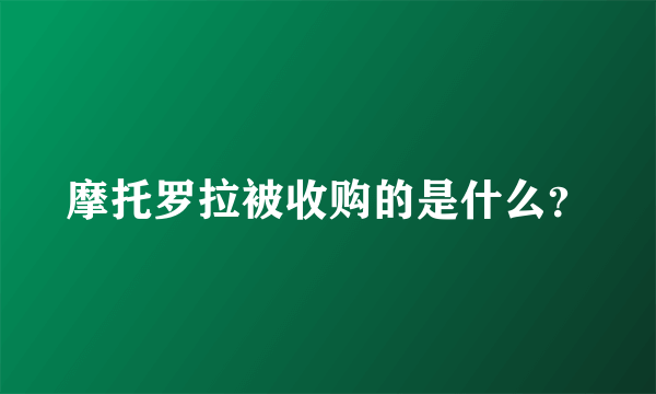 摩托罗拉被收购的是什么？