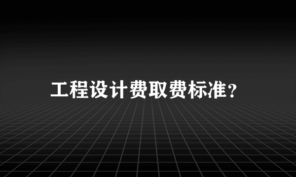 工程设计费取费标准？