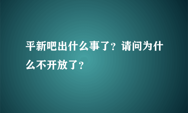 平新吧出什么事了？请问为什么不开放了？