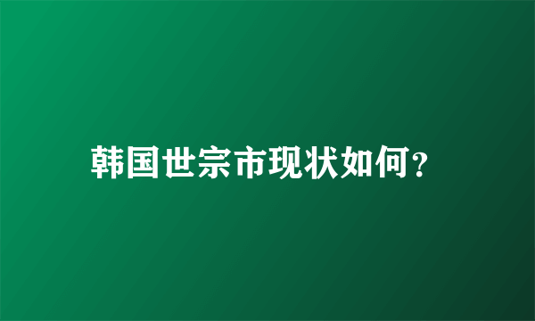 韩国世宗市现状如何？