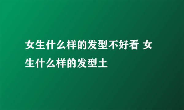 女生什么样的发型不好看 女生什么样的发型土