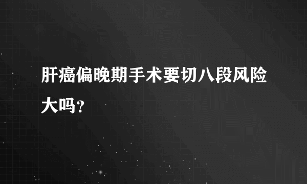 肝癌偏晚期手术要切八段风险大吗？