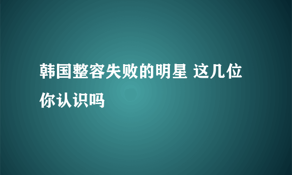 韩国整容失败的明星 这几位你认识吗