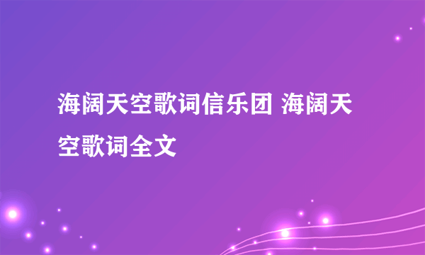 海阔天空歌词信乐团 海阔天空歌词全文