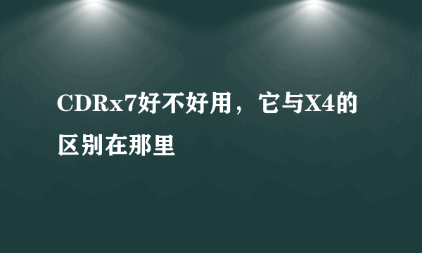 CDRx7好不好用，它与X4的区别在那里