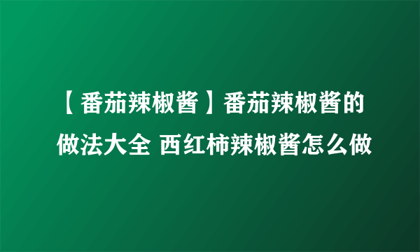 【番茄辣椒酱】番茄辣椒酱的做法大全 西红柿辣椒酱怎么做