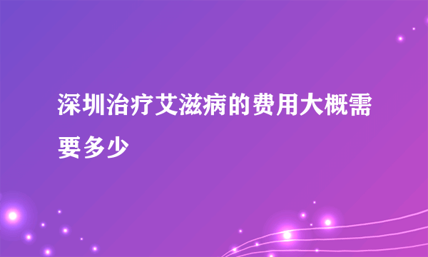 深圳治疗艾滋病的费用大概需要多少