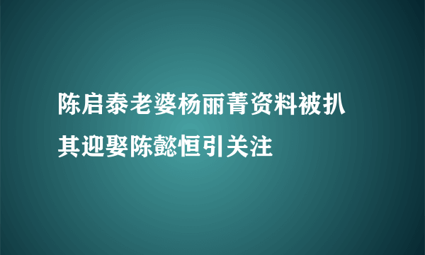 陈启泰老婆杨丽菁资料被扒 其迎娶陈懿恒引关注