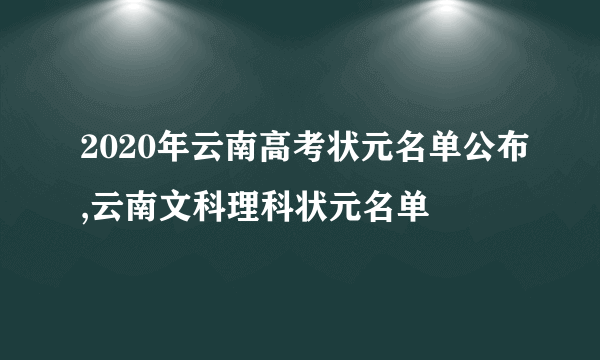 2020年云南高考状元名单公布,云南文科理科状元名单