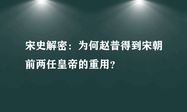 宋史解密：为何赵普得到宋朝前两任皇帝的重用？