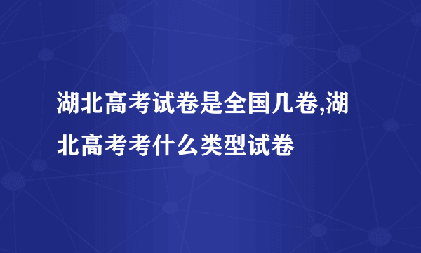 湖北高考试卷是全国几卷,湖北高考考什么类型试卷