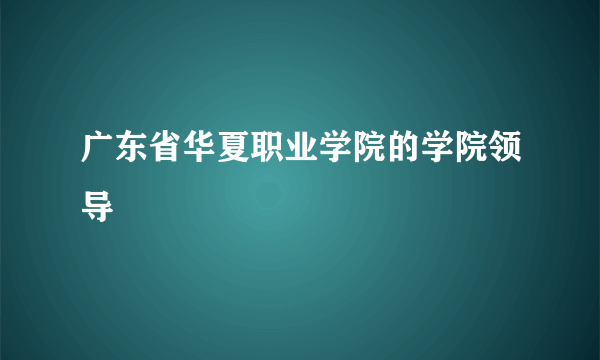 广东省华夏职业学院的学院领导