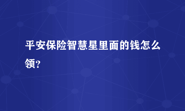 平安保险智慧星里面的钱怎么领？ 