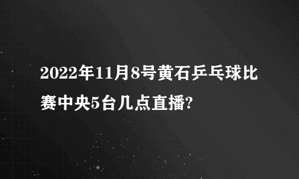 2022年11月8号黄石乒乓球比赛中央5台几点直播?