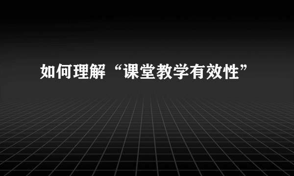 如何理解“课堂教学有效性”