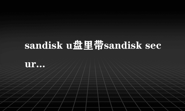 sandisk u盘里带sandisk secure access 加密文件，不想要，格式化U盘后，U盘就无法使用了