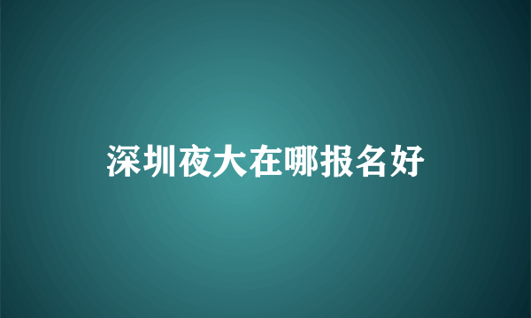 深圳夜大在哪报名好