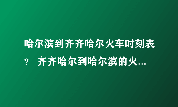 哈尔滨到齐齐哈尔火车时刻表？ 齐齐哈尔到哈尔滨的火车时刻表？