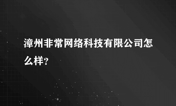 漳州非常网络科技有限公司怎么样？