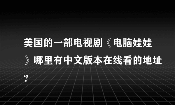 美国的一部电视剧《电脑娃娃》哪里有中文版本在线看的地址？