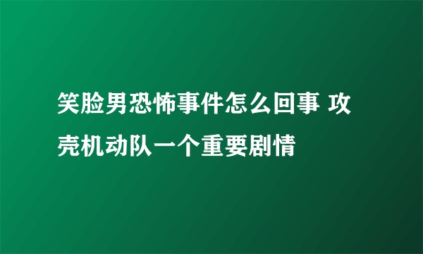 笑脸男恐怖事件怎么回事 攻壳机动队一个重要剧情