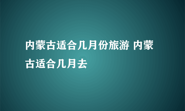 内蒙古适合几月份旅游 内蒙古适合几月去