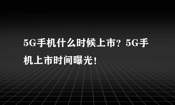 5G手机什么时候上市？5G手机上市时间曝光！