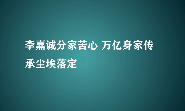 李嘉诚分家苦心 万亿身家传承尘埃落定