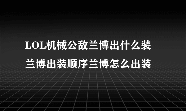 LOL机械公敌兰博出什么装 兰博出装顺序兰博怎么出装