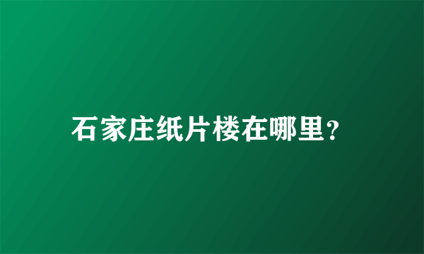 石家庄纸片楼在哪里？