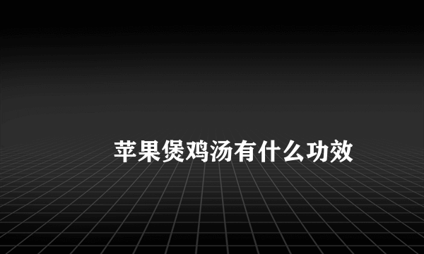 
        苹果煲鸡汤有什么功效
    