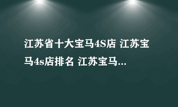 江苏省十大宝马4S店 江苏宝马4s店排名 江苏宝马汽车经销商