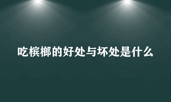 吃槟榔的好处与坏处是什么