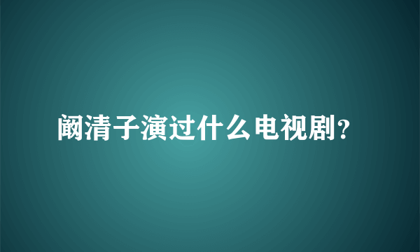 阚清子演过什么电视剧？