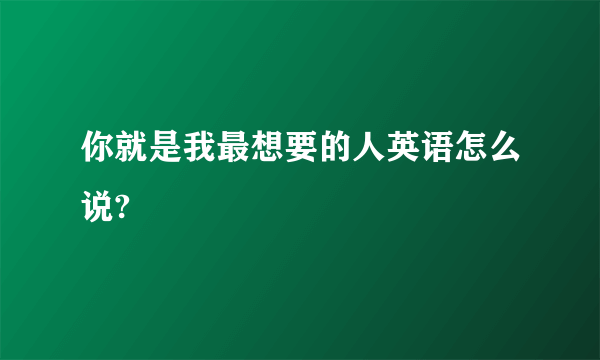 你就是我最想要的人英语怎么说?