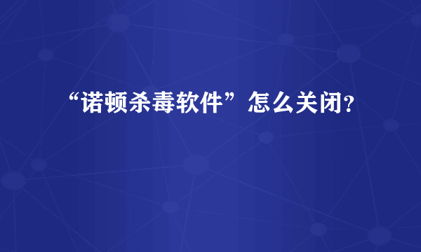 “诺顿杀毒软件”怎么关闭？