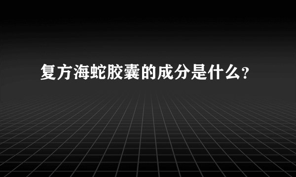 复方海蛇胶囊的成分是什么？