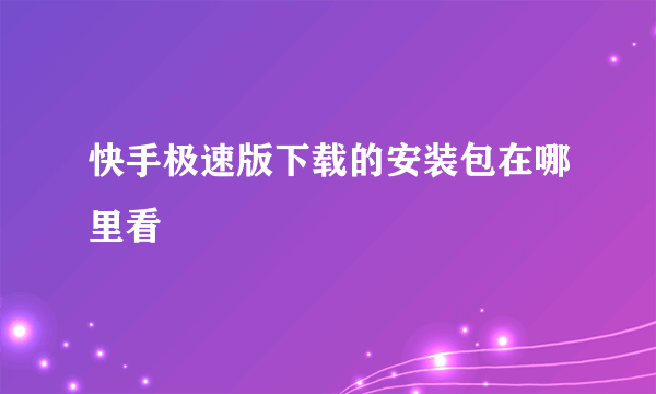 快手极速版下载的安装包在哪里看