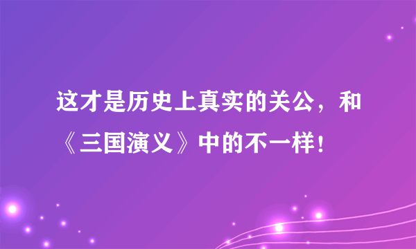 这才是历史上真实的关公，和《三国演义》中的不一样！